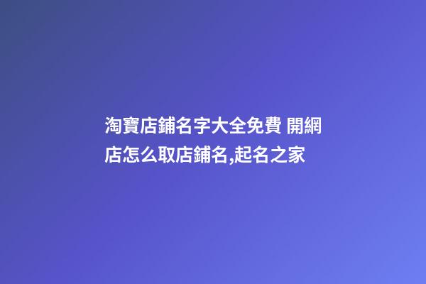 淘寶店鋪名字大全免費 開網店怎么取店鋪名,起名之家